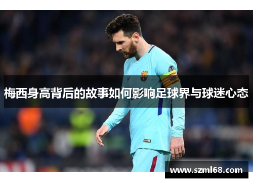 梅西身高背后的故事如何影响足球界与球迷心态
