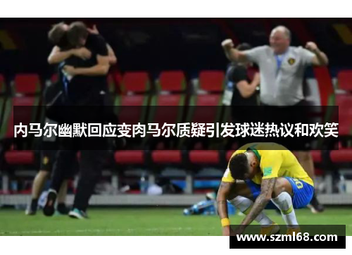 内马尔幽默回应变肉马尔质疑引发球迷热议和欢笑