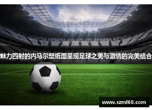 魅力四射的内马尔壁纸图呈现足球之美与激情的完美结合
