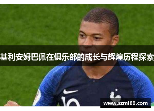 基利安姆巴佩在俱乐部的成长与辉煌历程探索