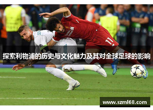 探索利物浦的历史与文化魅力及其对全球足球的影响