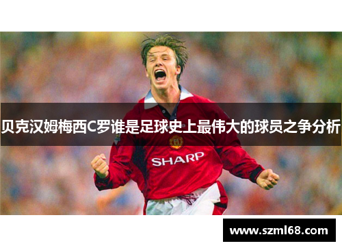 贝克汉姆梅西C罗谁是足球史上最伟大的球员之争分析