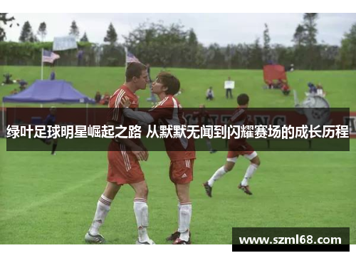 绿叶足球明星崛起之路 从默默无闻到闪耀赛场的成长历程