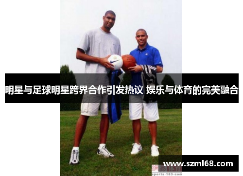 明星与足球明星跨界合作引发热议 娱乐与体育的完美融合