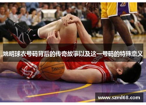 姚明球衣号码背后的传奇故事以及这一号码的特殊意义