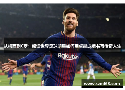 从梅西到C罗：解读世界足球明星如何用卓越成绩书写传奇人生