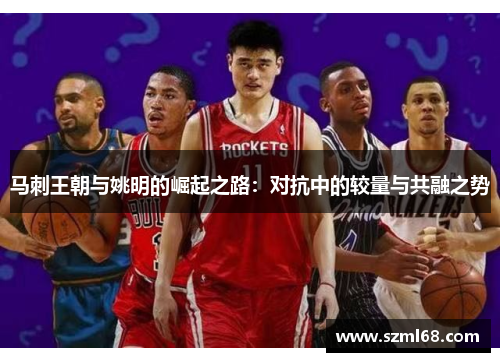 马刺王朝与姚明的崛起之路：对抗中的较量与共融之势