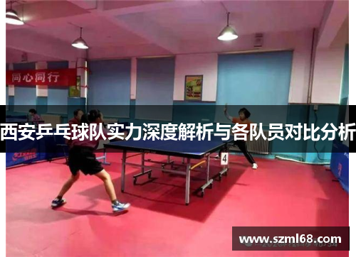 西安乒乓球队实力深度解析与各队员对比分析