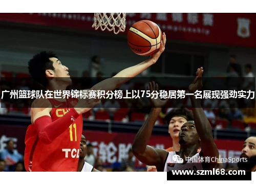 广州篮球队在世界锦标赛积分榜上以75分稳居第一名展现强劲实力