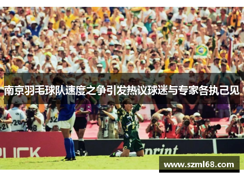 南京羽毛球队速度之争引发热议球迷与专家各执己见