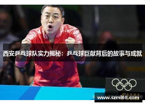 西安乒乓球队实力揭秘：乒乓球巨献背后的故事与成就
