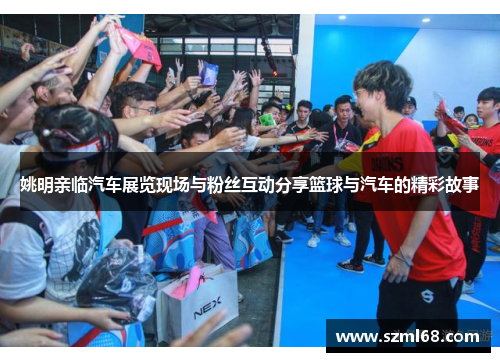 姚明亲临汽车展览现场与粉丝互动分享篮球与汽车的精彩故事