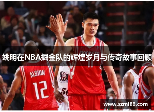 姚明在NBA掘金队的辉煌岁月与传奇故事回顾