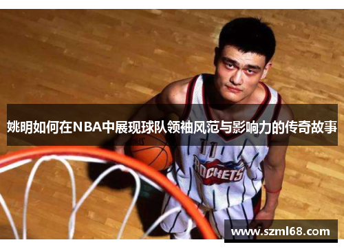 姚明如何在NBA中展现球队领袖风范与影响力的传奇故事