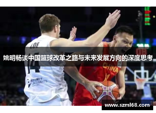 姚明畅谈中国篮球改革之路与未来发展方向的深度思考