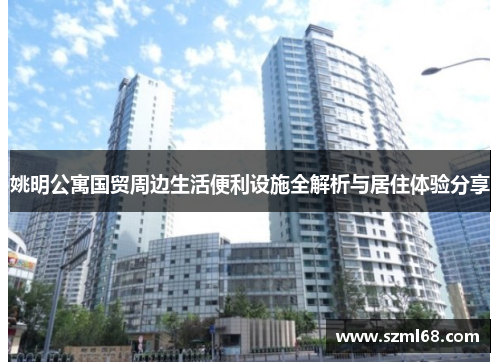 姚明公寓国贸周边生活便利设施全解析与居住体验分享