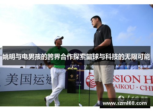 姚明与电男孩的跨界合作探索篮球与科技的无限可能