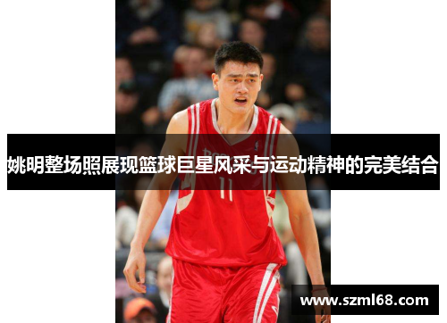 姚明整场照展现篮球巨星风采与运动精神的完美结合