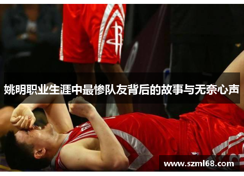 姚明职业生涯中最惨队友背后的故事与无奈心声