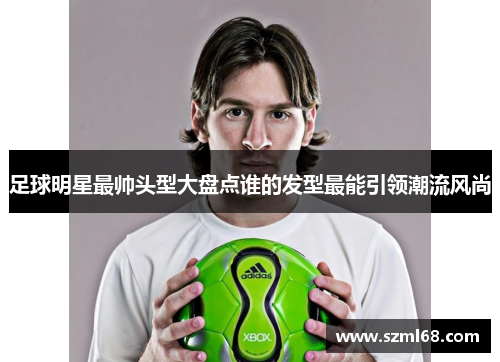 足球明星最帅头型大盘点谁的发型最能引领潮流风尚