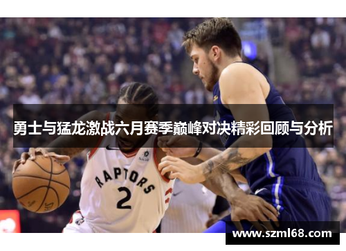 勇士与猛龙激战六月赛季巅峰对决精彩回顾与分析
