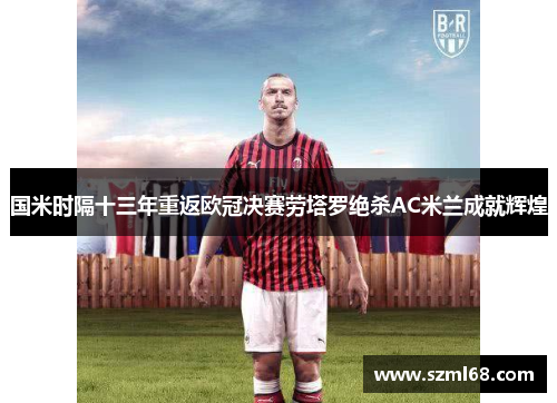 国米时隔十三年重返欧冠决赛劳塔罗绝杀AC米兰成就辉煌