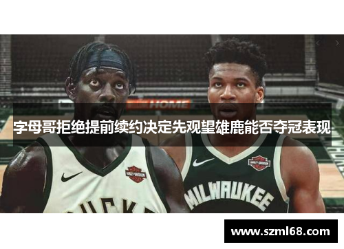 字母哥拒绝提前续约决定先观望雄鹿能否夺冠表现