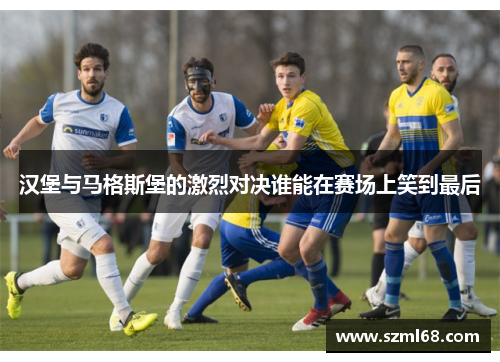 汉堡与马格斯堡的激烈对决谁能在赛场上笑到最后