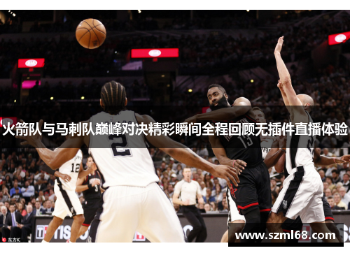 火箭队与马刺队巅峰对决精彩瞬间全程回顾无插件直播体验