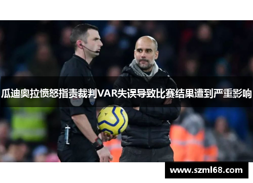 瓜迪奥拉愤怒指责裁判VAR失误导致比赛结果遭到严重影响