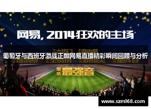 葡萄牙与西班牙激战正酣网易直播精彩瞬间回顾与分析