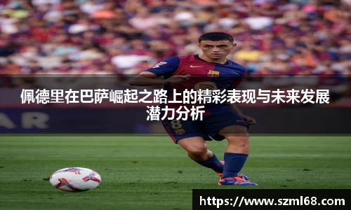 美嘉体育佩德里在巴萨崛起之路上的精彩表现与未来发展潜力分析