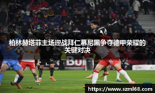 美嘉体育柏林赫塔菲主场迎战拜仁慕尼黑争夺德甲荣耀的关键对决