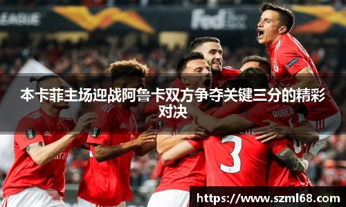 美嘉体育本卡菲主场迎战阿鲁卡双方争夺关键三分的精彩对决